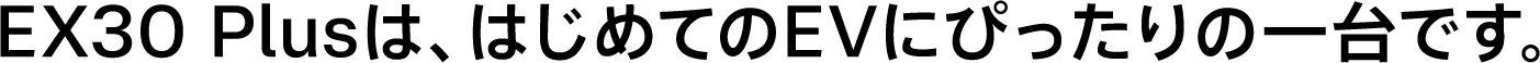 EX30 Plusは、はじめてのEVにぴったりの一台です。
